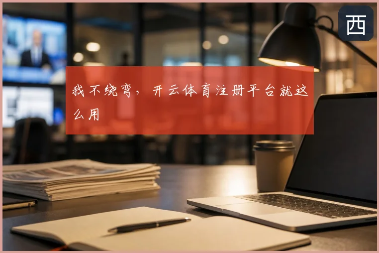 我不绕弯，开云体育注册平台就这么用