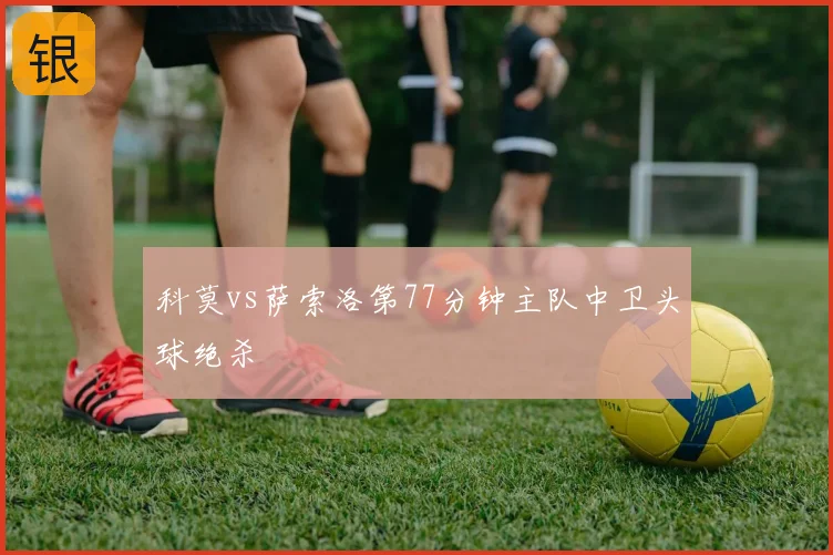 科莫vs萨索洛第77分钟主队中卫头球绝杀