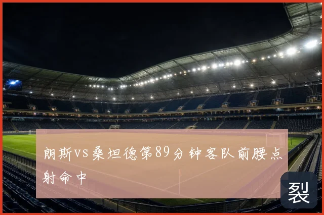 朗斯vs桑坦德第89分钟客队前腰点射命中