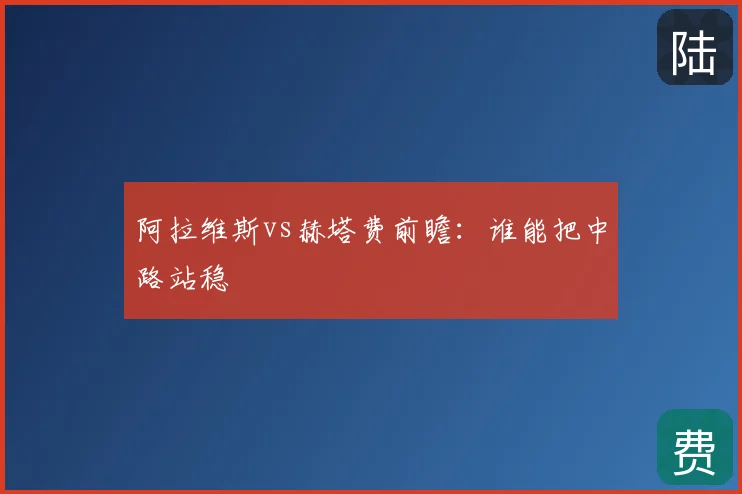 阿拉维斯vs赫塔费前瞻:谁能把中路站稳