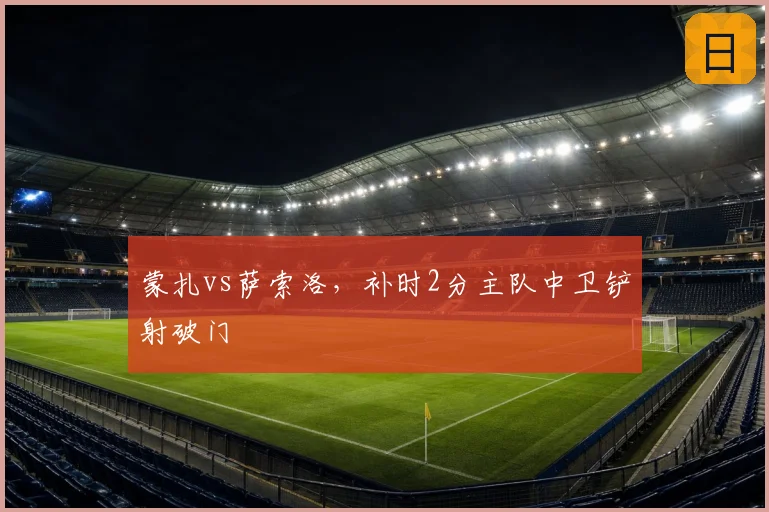 蒙扎vs萨索洛，补时2分主队中卫铲射破门