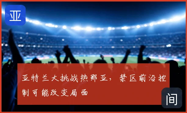 亚特兰大挑战热那亚，禁区前沿控制可能改变局面