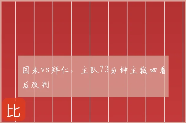 国米vs拜仁，主队73分钟主裁回看后改判